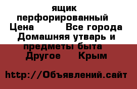 ящик  перфорированный › Цена ­ 250 - Все города Домашняя утварь и предметы быта » Другое   . Крым